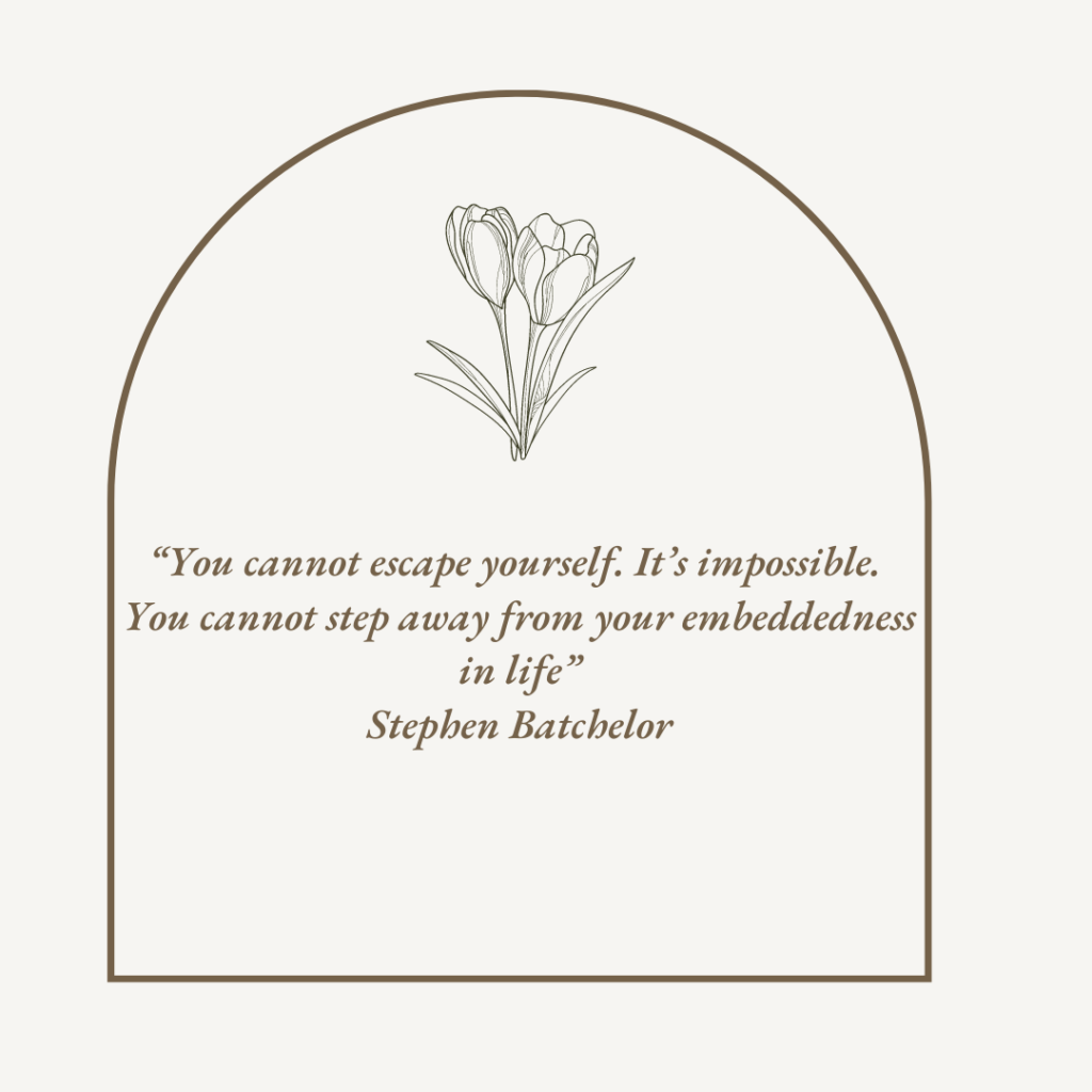 “You cannot escape yourself. It’s impossible. You cannot step away from your embeddedness in life”. - Stephen Batchelor